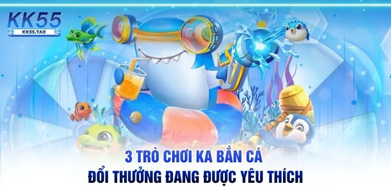 3 trò chơi KA bắn cá đổi thưởng đang được yêu thích