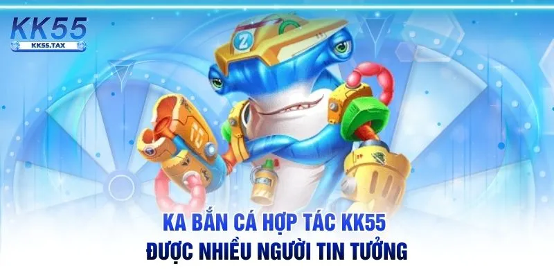 KA bắn cá hợp tác KK55 được nhiều người tin tưởng
