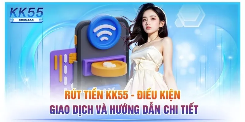 Rút Tiền KK55 - Điều Kiện Giao Dịch Và Hướng Dẫn Chi Tiết